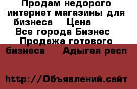 Продам недорого интернет-магазины для бизнеса  › Цена ­ 990 - Все города Бизнес » Продажа готового бизнеса   . Адыгея респ.